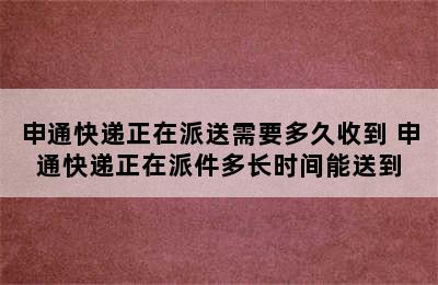 申通快递正在派送需要多久收到 申通快递正在派件多长时间能送到